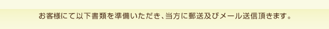 お客様にて以下書類を準備いただき、当方に郵送及びメール送信頂きます。