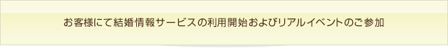 お客様にて結婚情報サービスの利用開始およびリアルイベントのご参加